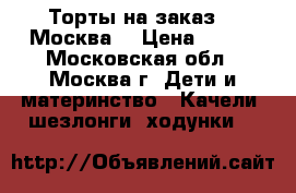 Торты на заказ.   Москва  › Цена ­ 800 - Московская обл., Москва г. Дети и материнство » Качели, шезлонги, ходунки   